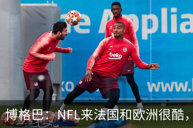 博格巴：NFL来法国和欧洲很酷，会让人想进一步了解