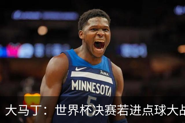 大马丁：世界杯决赛若进点球大战我们必赢；决赛阴谋论很荒谬
