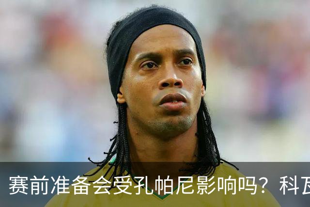 赛前准备会受孔帕尼影响吗？科瓦奇：他们的配置能应对这一切