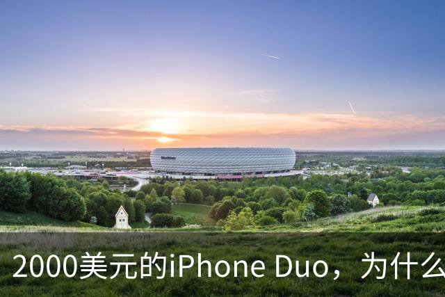 2000美元的iPhone Duo，为什么多数人不该买？